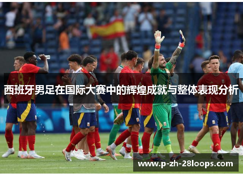 西班牙男足在国际大赛中的辉煌成就与整体表现分析