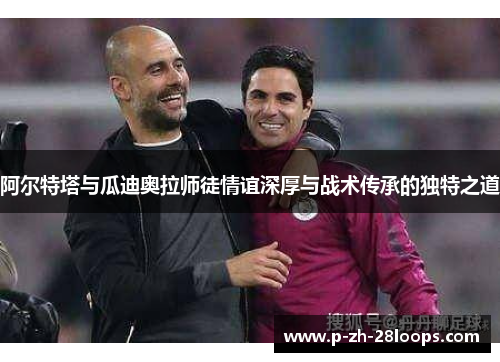 阿尔特塔与瓜迪奥拉师徒情谊深厚与战术传承的独特之道