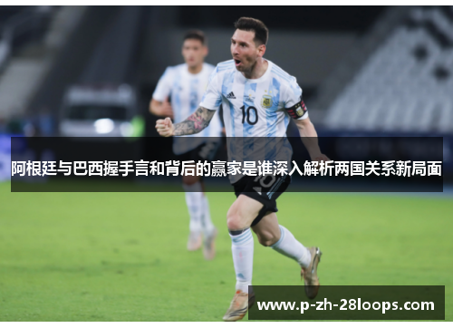 阿根廷与巴西握手言和背后的赢家是谁深入解析两国关系新局面