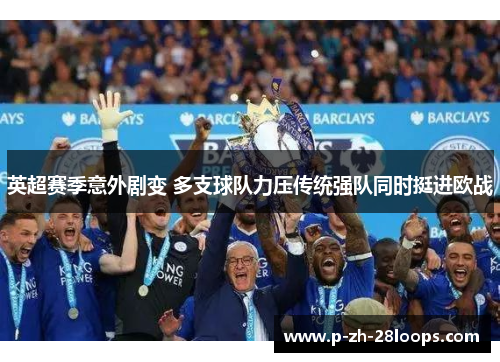 英超赛季意外剧变 多支球队力压传统强队同时挺进欧战