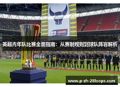 英超青年队比赛全面指南：从赛制规则到球队阵容解析
