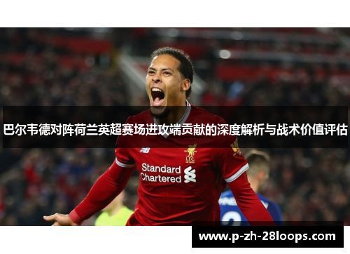 巴尔韦德对阵荷兰英超赛场进攻端贡献的深度解析与战术价值评估