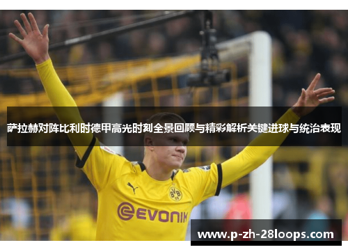 萨拉赫对阵比利时德甲高光时刻全景回顾与精彩解析关键进球与统治表现