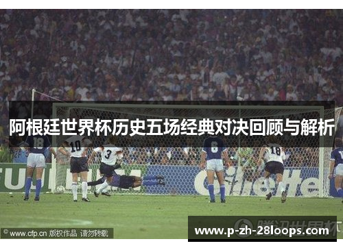 阿根廷世界杯历史五场经典对决回顾与解析