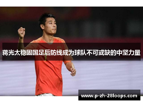 蒋光太稳固国足后防线成为球队不可或缺的中坚力量