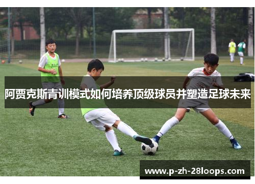 阿贾克斯青训模式如何培养顶级球员并塑造足球未来